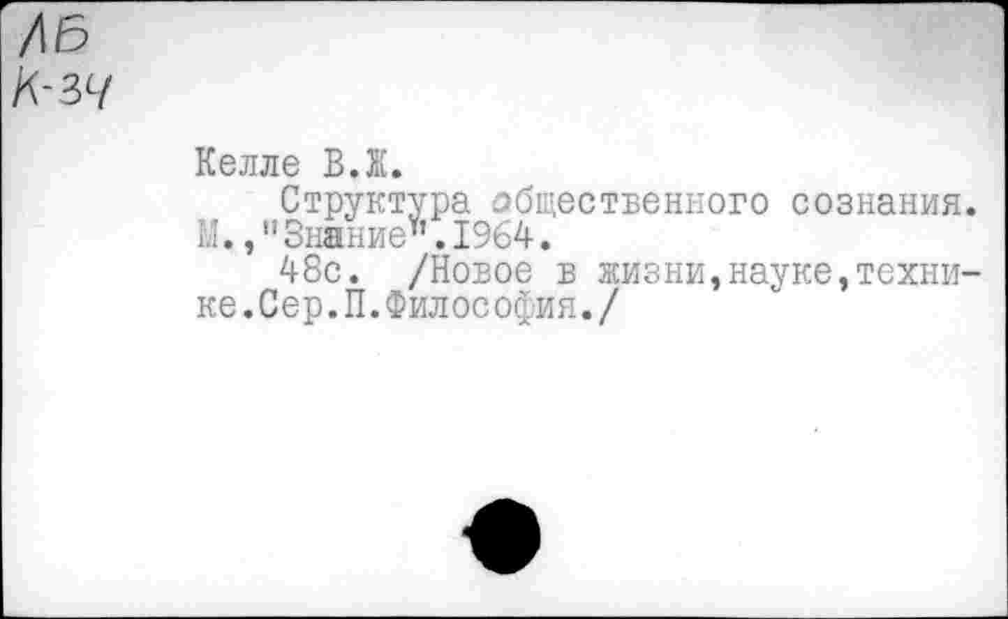 ﻿/16
А-37
Келле В.Ж.
Структура общественного сознания. М.,”Знание".1964.
48с. /Новое в жизни,науке,технике. Сер. П. Философия./